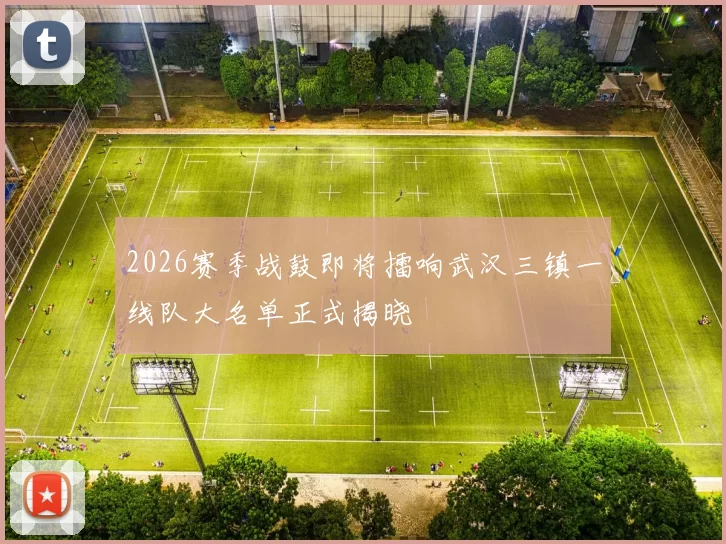 2026赛季战鼓即将擂响武汉三镇一线队大名单正式揭晓