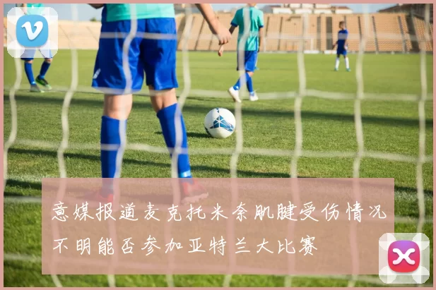 意媒报道麦克托米奈肌腱受伤情况不明能否参加亚特兰大比赛