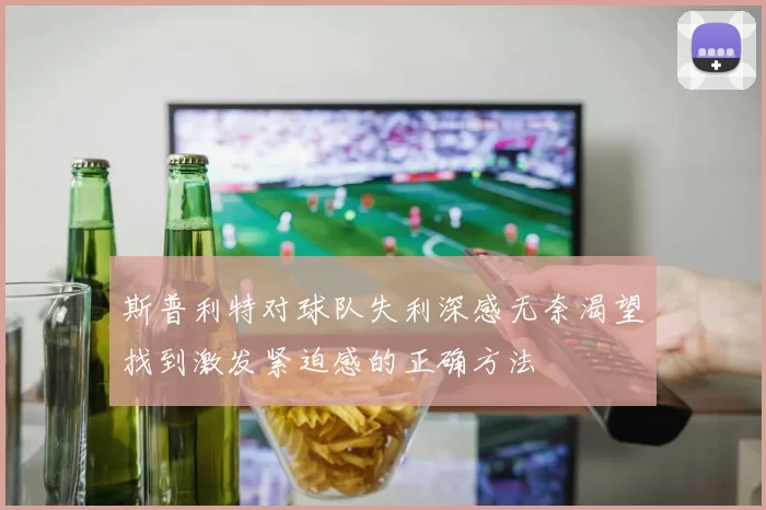 斯普利特对球队失利深感无奈渴望找到激发紧迫感的正确方法
