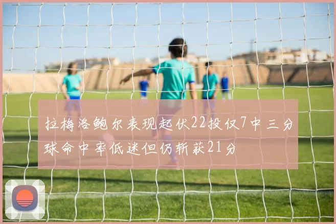 拉梅洛鲍尔表现起伏22投仅7中三分球命中率低迷但仍斩获21分