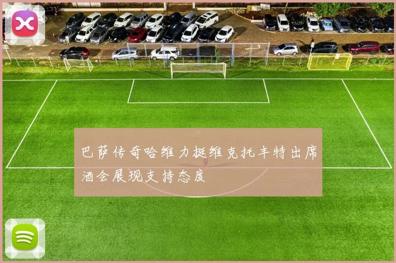 巴萨传奇哈维力挺维克托丰特出席酒会展现支持态度