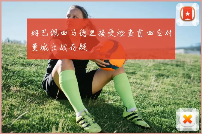 姆巴佩回马德里接受检查首回合对曼城出战存疑