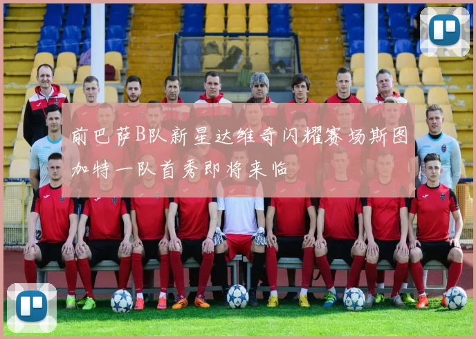 前巴萨B队新星达维奇闪耀赛场斯图加特一队首秀即将来临