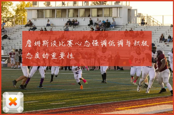 詹姆斯谈比赛心态强调低调与积极态度的重要性