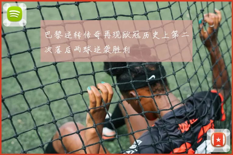 巴黎逆转传奇再现欧冠历史上第二次落后两球逆袭胜利