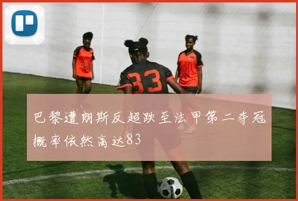 巴黎遭朗斯反超跌至法甲第二夺冠概率依然高达83