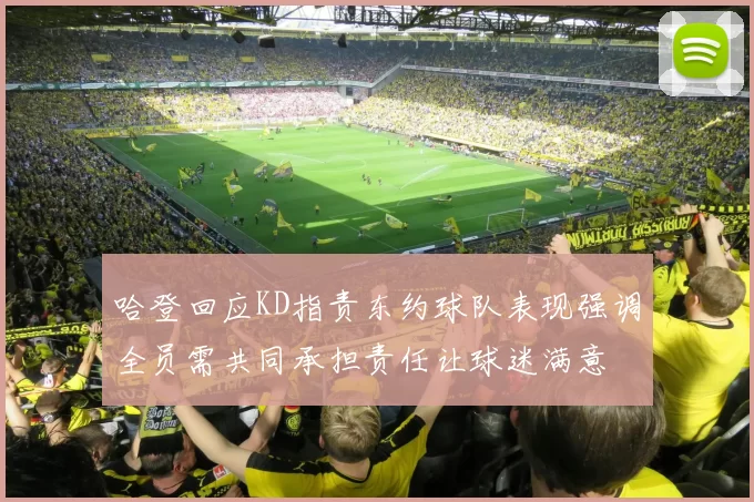 哈登回应KD指责东约球队表现强调全员需共同承担责任让球迷满意