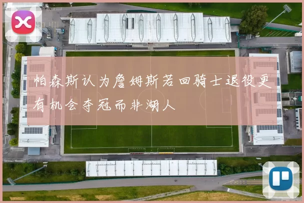 帕森斯认为詹姆斯若回骑士退役更有机会夺冠而非湖人