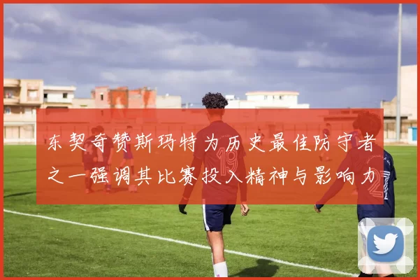 东契奇赞斯玛特为历史最佳防守者之一强调其比赛投入精神与影响力