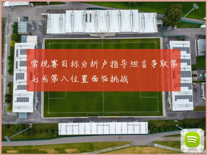 常规赛目标分析卢指导坦言争取第七或第八位置面临挑战
