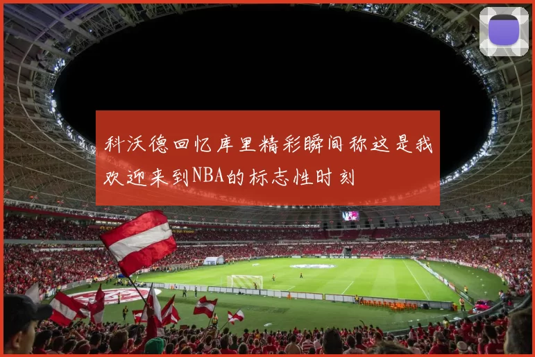 科沃德回忆库里精彩瞬间称这是我欢迎来到NBA的标志性时刻