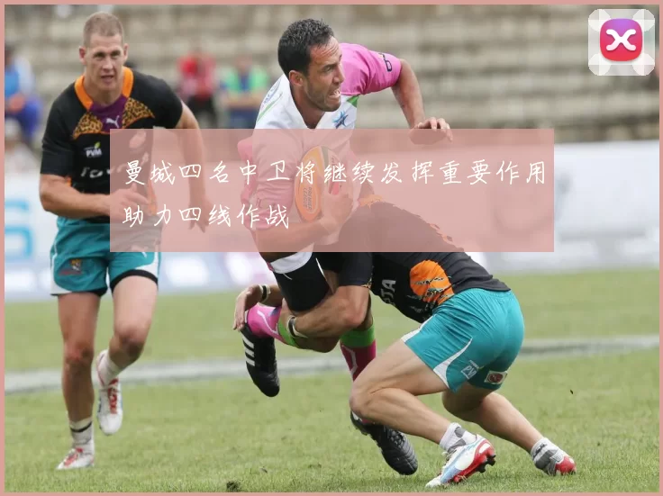 曼城四名中卫将继续发挥重要作用助力四线作战