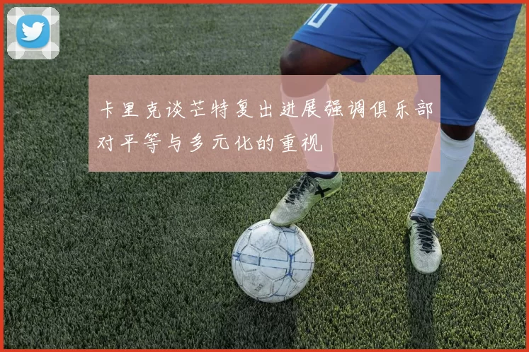 卡里克谈芒特复出进展强调俱乐部对平等与多元化的重视