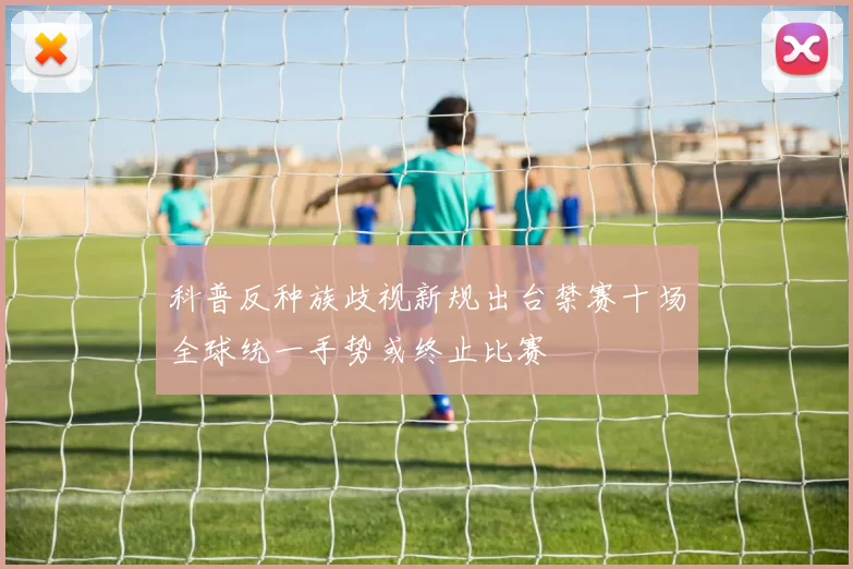 科普反种族歧视新规出台禁赛十场全球统一手势或终止比赛