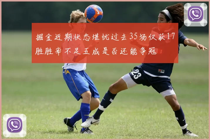 掘金近期状态堪忧过去35场仅获17胜胜率不足五成是否还能争冠