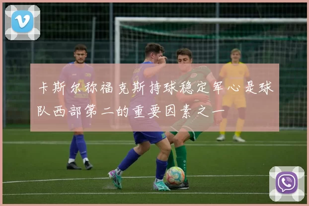 卡斯尔称福克斯持球稳定军心是球队西部第二的重要因素之一