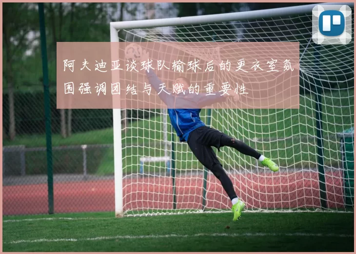 阿夫迪亚谈球队输球后的更衣室氛围强调团结与天赋的重要性