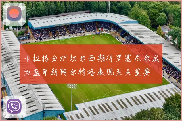 卡拉格分析切尔西期待罗塞尼尔成为蓝军新阿尔特塔表现至关重要