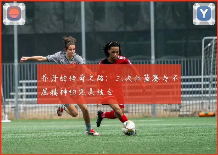 乔丹的传奇之路：三次扣篮赛与不屈精神的完美结合