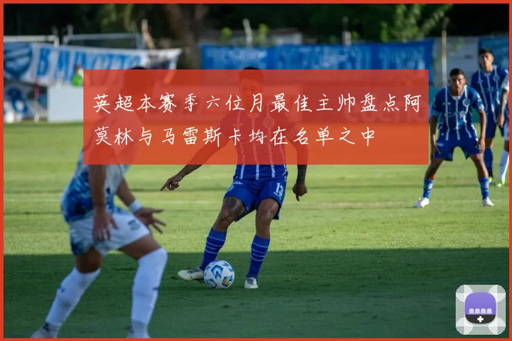 英超本赛季六位月最佳主帅盘点阿莫林与马雷斯卡均在名单之中