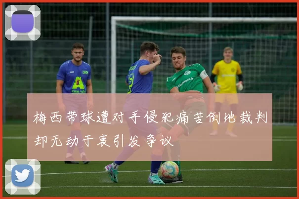 梅西带球遭对手侵犯痛苦倒地裁判却无动于衷引发争议