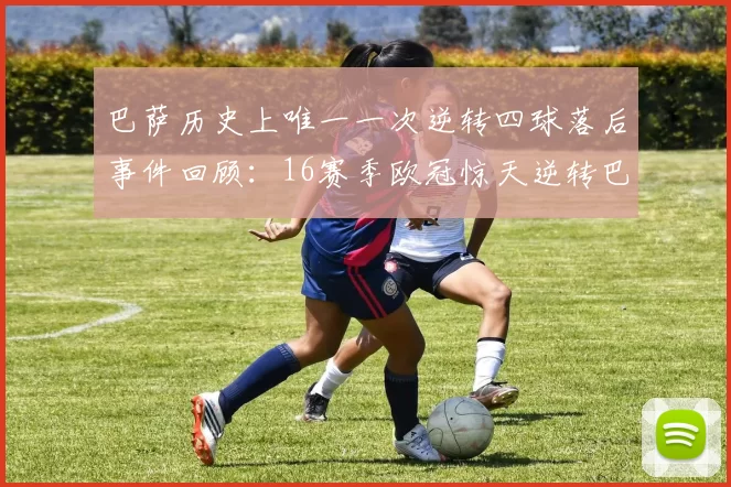 巴萨历史上唯一一次逆转四球落后事件回顾：16赛季欧冠惊天逆转巴黎