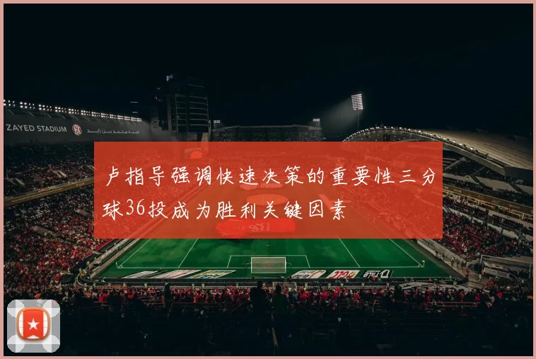 卢指导强调快速决策的重要性三分球36投成为胜利关键因素