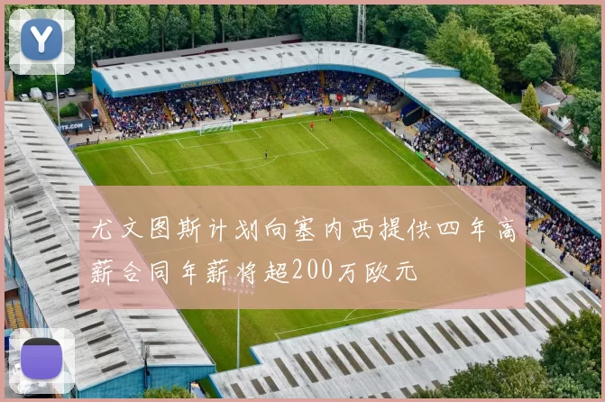 尤文图斯计划向塞内西提供四年高薪合同年薪将超200万欧元