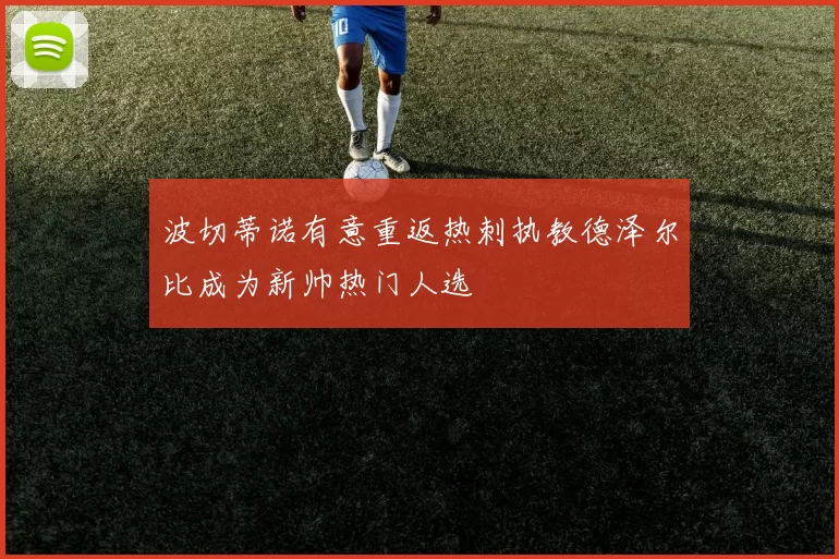 波切蒂诺有意重返热刺执教德泽尔比成为新帅热门人选