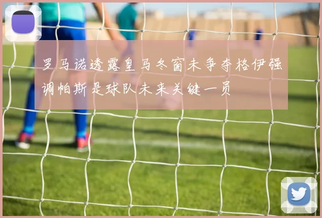 罗马诺透露皇马冬窗未争夺格伊强调帕斯是球队未来关键一员