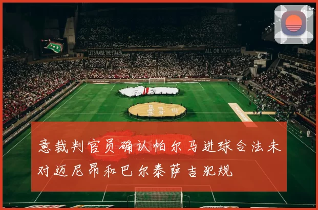 意裁判官员确认帕尔马进球合法未对迈尼昂和巴尔泰萨吉犯规