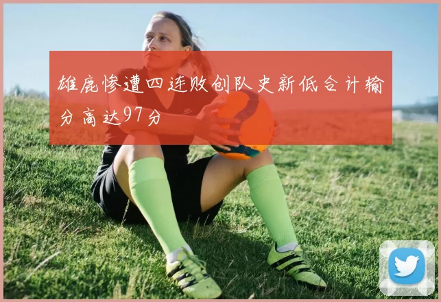 雄鹿惨遭四连败创队史新低合计输分高达97分