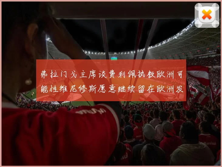 弗拉门戈主席谈费利佩执教欧洲可能性维尼修斯愿意继续留在欧洲发展